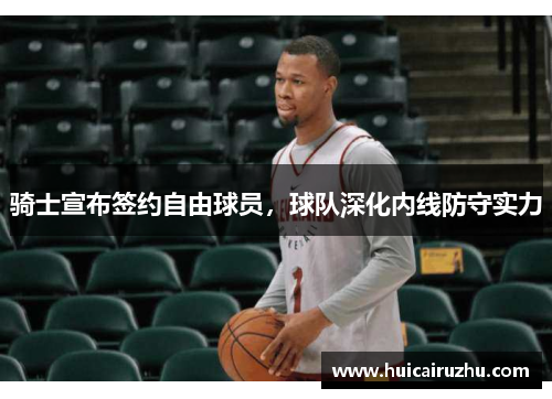 骑士宣布签约自由球员，球队深化内线防守实力