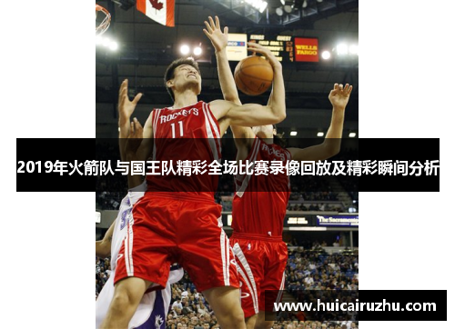 2019年火箭队与国王队精彩全场比赛录像回放及精彩瞬间分析