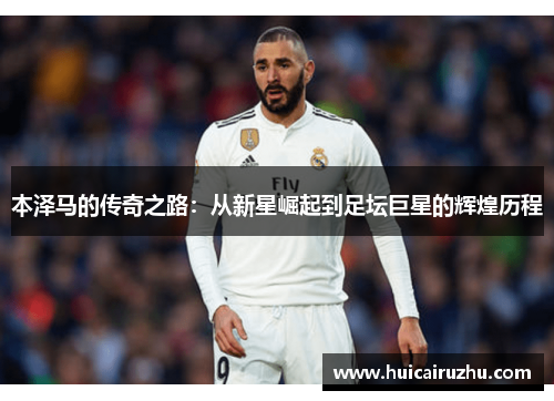 本泽马的传奇之路：从新星崛起到足坛巨星的辉煌历程