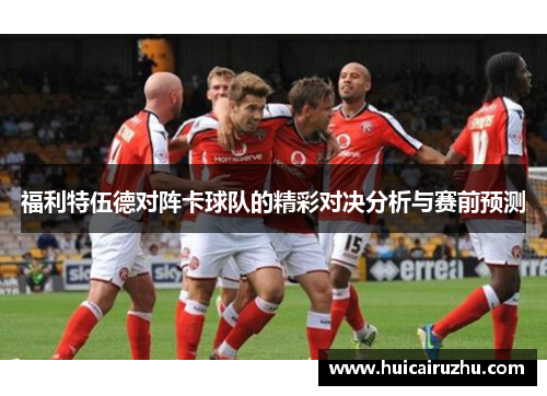 福利特伍德对阵卡球队的精彩对决分析与赛前预测