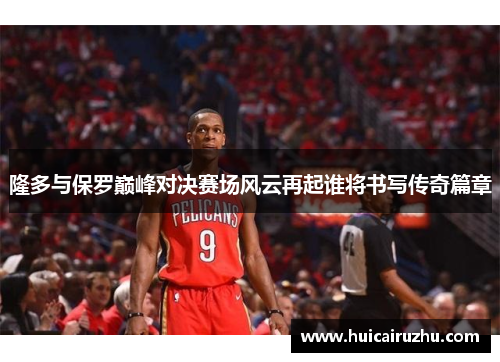 隆多与保罗巅峰对决赛场风云再起谁将书写传奇篇章