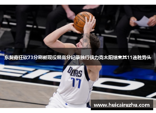 东契奇狂砍73分刷新现役最高分纪录独行侠力克太阳结束其11连胜势头