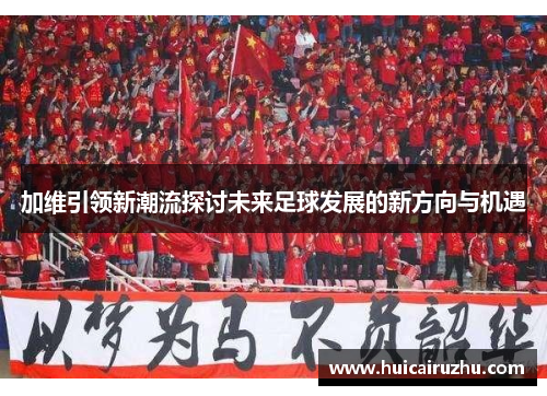 加维引领新潮流探讨未来足球发展的新方向与机遇