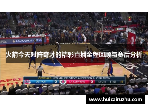 火箭今天对阵奇才的精彩直播全程回顾与赛后分析